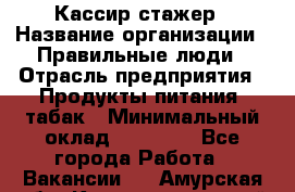 Кассир-стажер › Название организации ­ Правильные люди › Отрасль предприятия ­ Продукты питания, табак › Минимальный оклад ­ 30 000 - Все города Работа » Вакансии   . Амурская обл.,Константиновский р-н